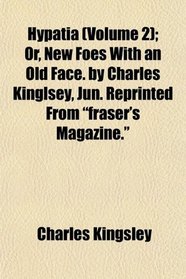 Hypatia (Volume 2); Or, New Foes With an Old Face. by Charles Kinglsey, Jun. Reprinted From 