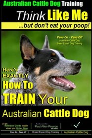 Australian Cattle Dog Training | Think Like Me ...But Don't Eat Your Poop!: Here's EXACTLY How to Train Your Australian Cattle Dog (Volume 2)