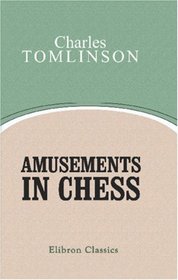 Amusements in Chess: 1. Sketches of the History, Antiquities, and Curiosities of the Game; 2. Easy Lessons in Chess; 3. A Selection of Chess Problems