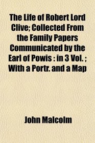 The Life of Robert Lord Clive; Collected From the Family Papers Communicated by the Earl of Powis: in 3 Vol. ; With a Portr. and a Map