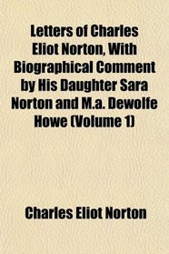 Letters of Charles Eliot Norton, With Biographical Comment by His Daughter Sara Norton and M.a. Dewolfe Howe (Volume 1)