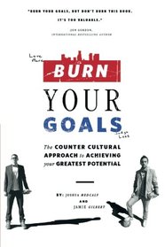 Burn Your Goals: The Counter Cultural Approach to Achieving Your Greatest Potential