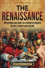 The Renaissance: An Enthralling Guide to a Period of Rebirth in Arts, Science and Culture (Historical Periods)