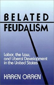 Belated Feudalism : Labor, the Law, and Liberal Development in the United States