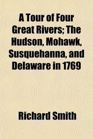 A Tour of Four Great Rivers; The Hudson, Mohawk, Susquehanna, and Delaware in 1769