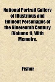 National Portrait Gallery of Illustrious and Eminent Personages of the Nineteenth Century (Volume 1); With Memoirs,