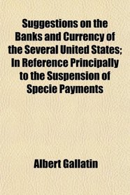 Suggestions on the Banks and Currency of the Several United States; In Reference Principally to the Suspension of Specie Payments