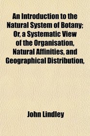 An Introduction to the Natural System of Botany; Or, a Systematic View of the Organisation, Natural Affinities, and Geographical Distribution,