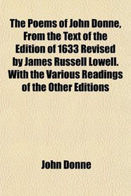 The Poems of John Donne, From the Text of the Edition of 1633 Revised by James Russell Lowell. With the Various Readings of the Other Editions