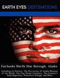 Fairbanks North Star Borough, Alaska: Including its History, The University of Alaska Museum of the North, The Clay Street Cemetery, The Creamer's Field Migratory Waterfowl Refuge, and More