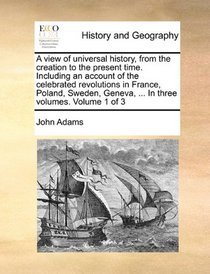 A view of universal history, from the creation to the present time. Including an account of the celebrated revolutions in France, Poland, Sweden, Geneva, ...  In three volumes.  Volume 1 of 3