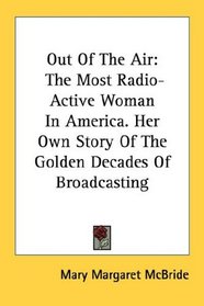 Out Of The Air: The Most Radio-Active Woman In America. Her Own Story Of The Golden Decades Of Broadcasting