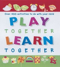 Play Together, Learn Together : Over 400 Activities To Do With Your Child