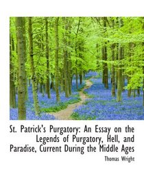 St. Patrick's Purgatory: An Essay on the Legends of Purgatory, Hell, and Paradise, Current During th