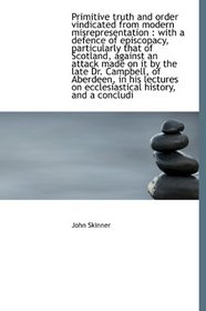 Primitive truth and order vindicated from modern misrepresentation: with a defence of episcopacy, p