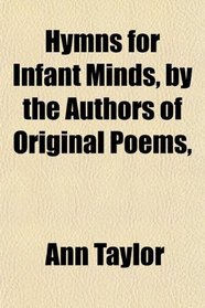Hymns for Infant Minds, by the Authors of Original Poems,