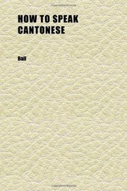 How to Speak Cantonese; Fifty Conversations in Cantonese Colloquial; With Chinese Character, Free and Literal English Translations, and