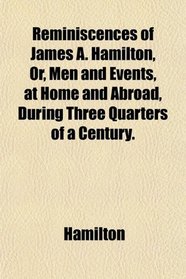 Reminiscences of James A. Hamilton, Or, Men and Events, at Home and Abroad, During Three Quarters of a Century.