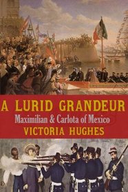 A Lurid Grandeur: Maximilian & Carlota of Mexico