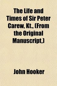 The Life and Times of Sir Peter Carew, Kt., (From the Original Manuscript,)