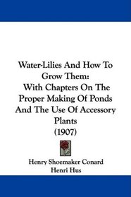 Water-Lilies And How To Grow Them: With Chapters On The Proper Making Of Ponds And The Use Of Accessory Plants (1907)