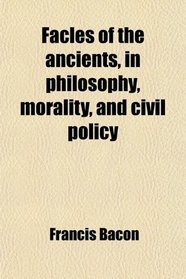 Facles of the ancients, in philosophy, morality, and civil policy