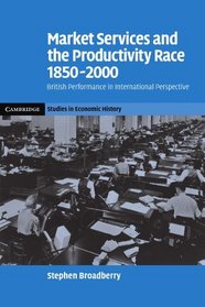 Market Services and the Productivity Race, 1850-2000: British Performance in International Perspective (Cambridge Studies in Economic History - Second Series)