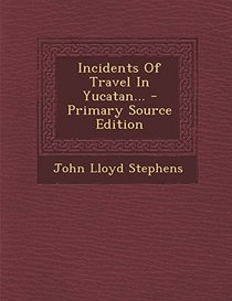 Incidents of Travel in Yucatan... - Primary Source Edition