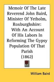 Memoir Of The Late Reverend John Baird, Minister Of Yetholm, Roxburghshire: With An Account Of His Labors In Reforming The Gypsy Population Of That Parish (1862)