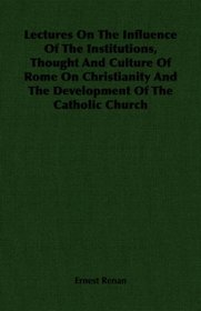 Lectures On The Influence Of The Institutions, Thought And Culture Of Rome On Christianity And The Development Of The Catholic Church