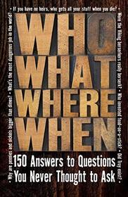 Who What Where When: 150 Answers to Questions You Never Thought To Ask