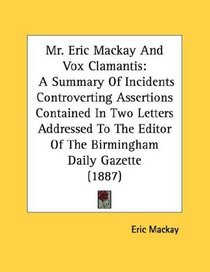 Mr. Eric Mackay And Vox Clamantis: A Summary Of Incidents Controverting Assertions Contained In Two Letters Addressed To The Editor Of The Birmingham Daily Gazette (1887)