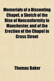 Memorials of a Dissenting Chapel, a Sketch of the Rise of Nonconformity in Manchester, and of the Erection of the Chapel in Cross Street