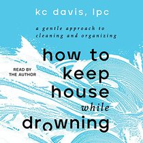 How to Keep House While Drowning: A Gentle Approach to Cleaning and Organizing