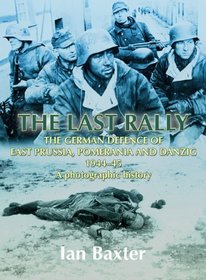 LAST RALLY, THE: The German Defence of East Prussia, Pomerania and Danzig, 1944-45, a Photographic History