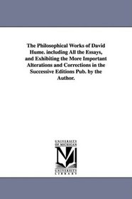 The Philosophical Works of David Hume. including All the Essays, and Exhibiting the More Important Alterations and Corrections in the Successive Editions Pub. by the Author.