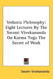 Vedanta Philosophy: Eight Lectures By The Swami Vivekananda On Karma Yoga The Secret of Work