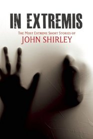 In Extremis: The Most Extreme Short Stories of John Shirley