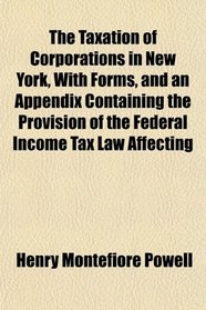 The Taxation of Corporations in New York, With Forms, and an Appendix Containing the Provision of the Federal Income Tax Law Affecting