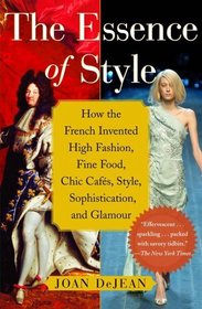 The Essence of Style: How the French Invented High Fashion, Fine Food, Chic Cafes, Style, Sophistication, and Glamour