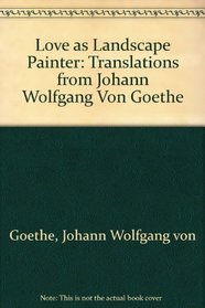Love as Landscape Painter: Translations from Johann Wolfgang Von Goethe