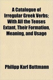A Catalogue of Irregular Greek Verbs; With All the Tenses Extant, Their Formation, Meaning, and Usage