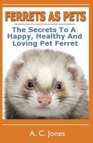 Ferrets As Pets: The Secrets To A Happy, Healthy And Loving Pet Ferret (Volume 1)