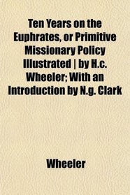 Ten Years on the Euphrates, or Primitive Missionary Policy Illustrated | by H.c. Wheeler; With an Introduction by N.g. Clark