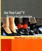 Ace Your Case V: Return to the Case Interview: WetFeet Insider Guide