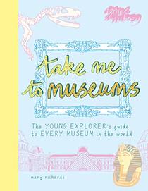 Take Me To Museums: The Young Explorer?s Guide to Every Museum in the World
