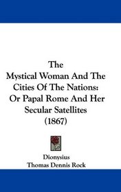 The Mystical Woman And The Cities Of The Nations: Or Papal Rome And Her Secular Satellites (1867)