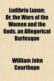 Ludibria Lunae; Or, the Wars of the Women and the Gods. an Allegorical Burlesque