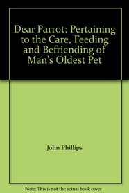 Dear Parrot: Pertaining to the Care, Feeding and Befriending of Man's Oldest Pet