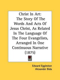 Christ In Art: The Story Of The Words And Acts Of Jesus Christ, As Related In The Language Of The Four Evangelists, Arranged In One Continuous Narrative (1875)